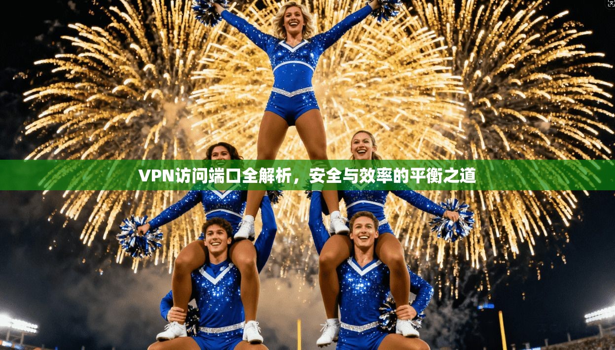 VPN访问端口全解析，安全与效率的平衡之道