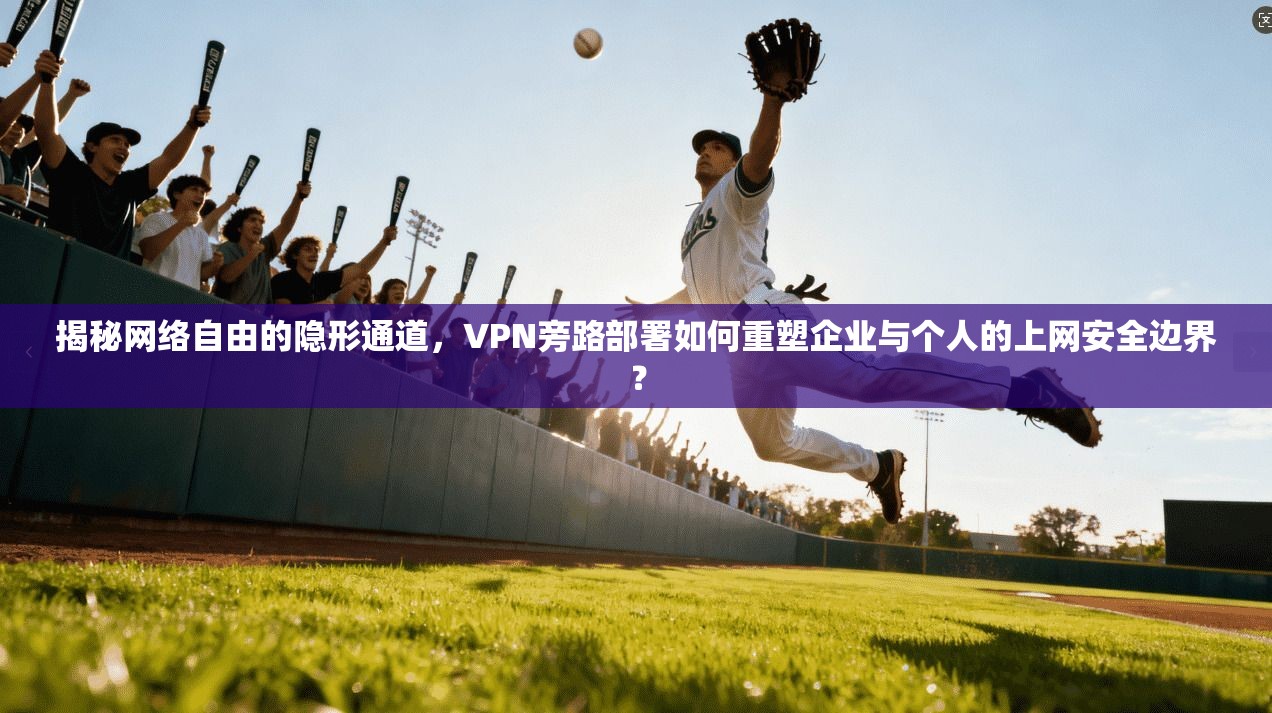 揭秘网络自由的隐形通道，VPN旁路部署如何重塑企业与个人的上网安全边界？