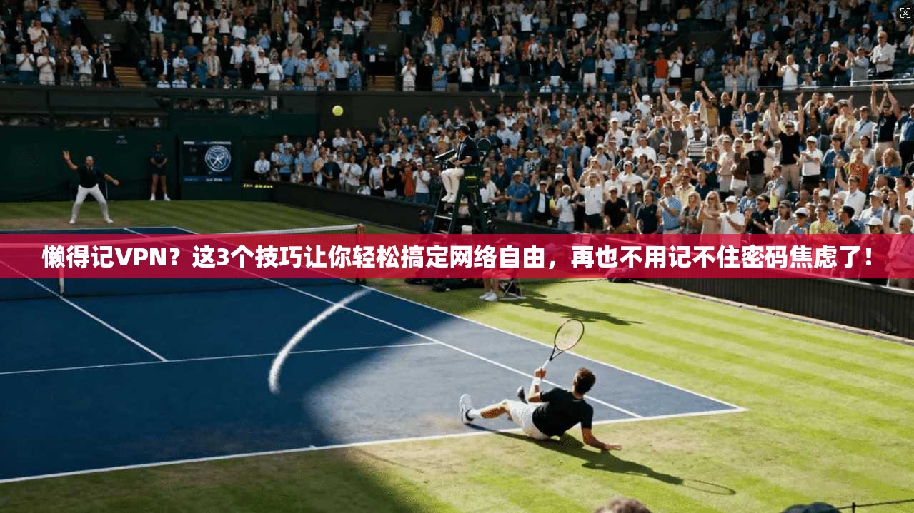 懒得记VPN？这3个技巧让你轻松搞定网络自由，再也不用记不住密码焦虑了！