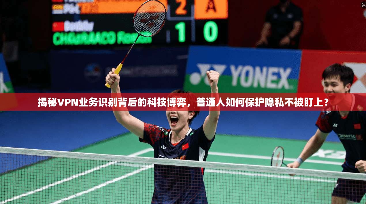 揭秘VPN业务识别背后的科技博弈，普通人如何保护隐私不被盯上？