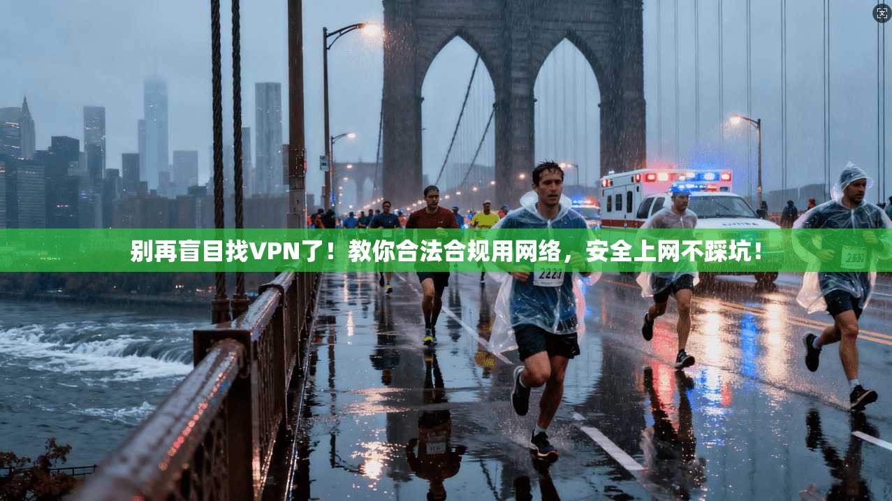 别再盲目找VPN了！教你合法合规用网络，安全上网不踩坑！