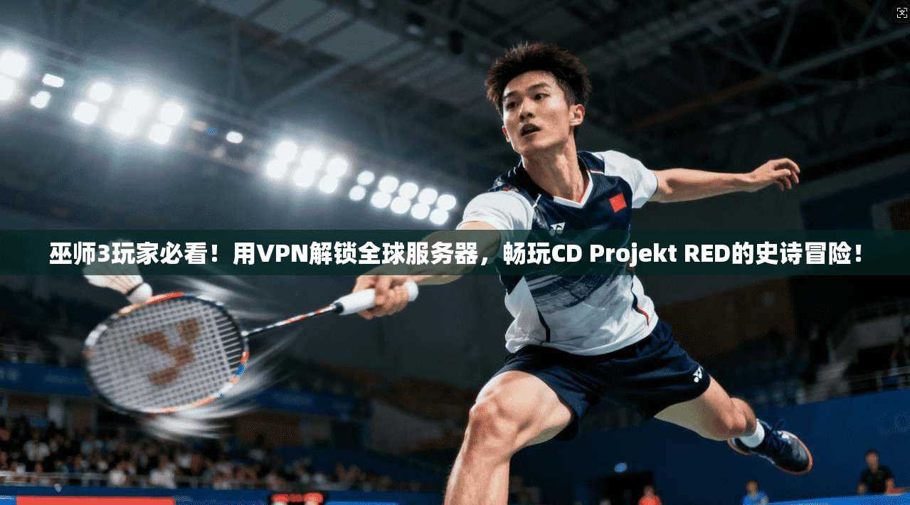 巫师3玩家必看！用VPN解锁全球服务器，畅玩CD Projekt RED的史诗冒险！