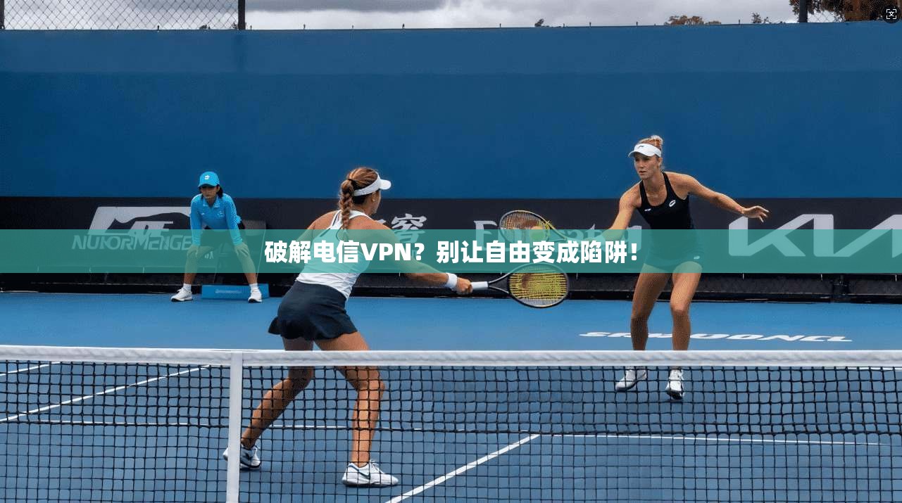 破解电信VPN？别让自由变成陷阱！