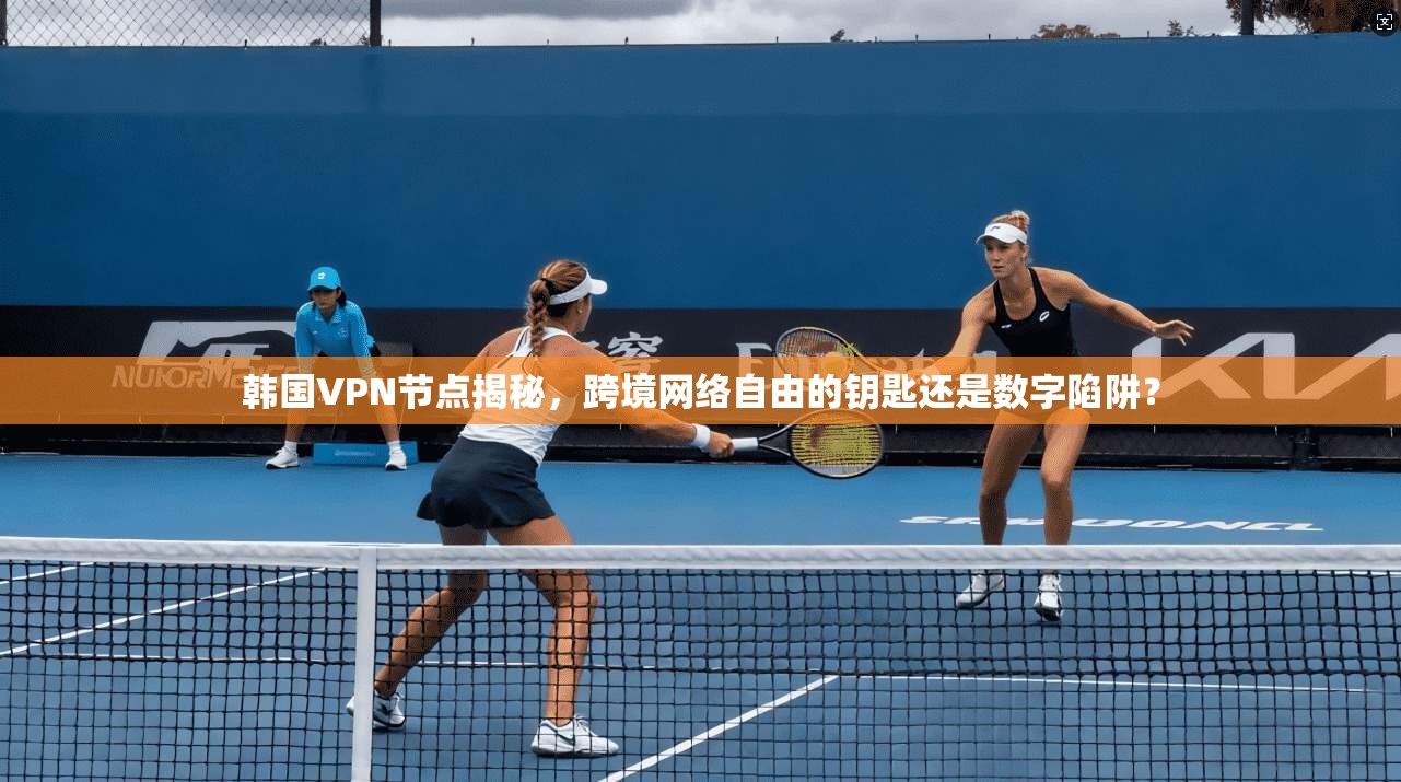 韩国VPN节点揭秘,跨境网络自由的钥匙还是数字陷阱?