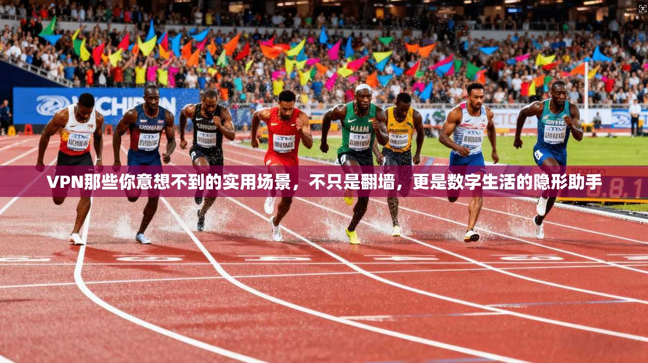 VPN那些你意想不到的实用场景,不只是翻墙,更是数字生活的隐形助手