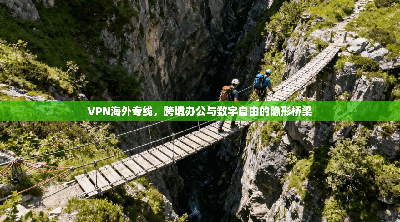 VPN海外专线,跨境办公与数字自由的隐形桥梁