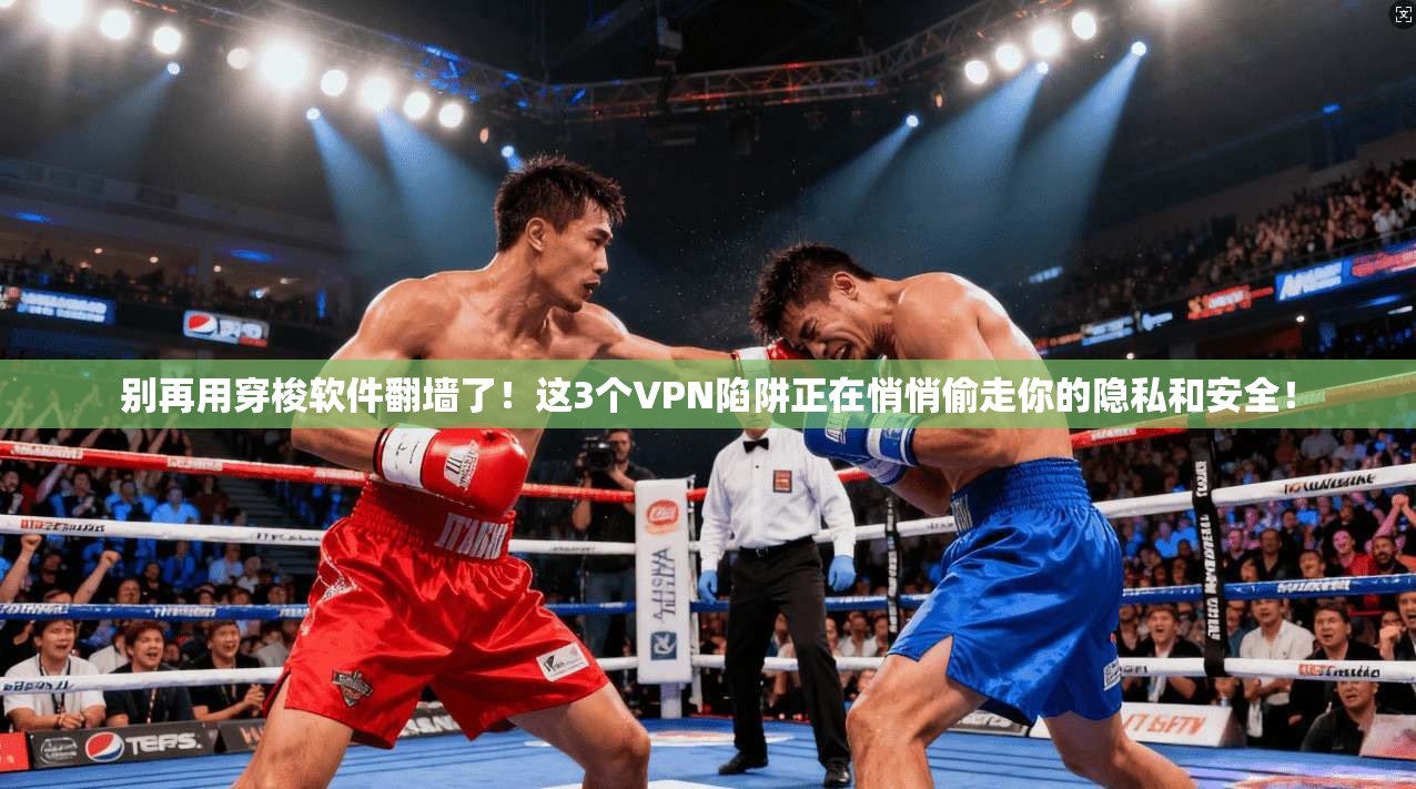 别再用穿梭软件翻墙了！这3个VPN陷阱正在悄悄偷走你的隐私和安全！