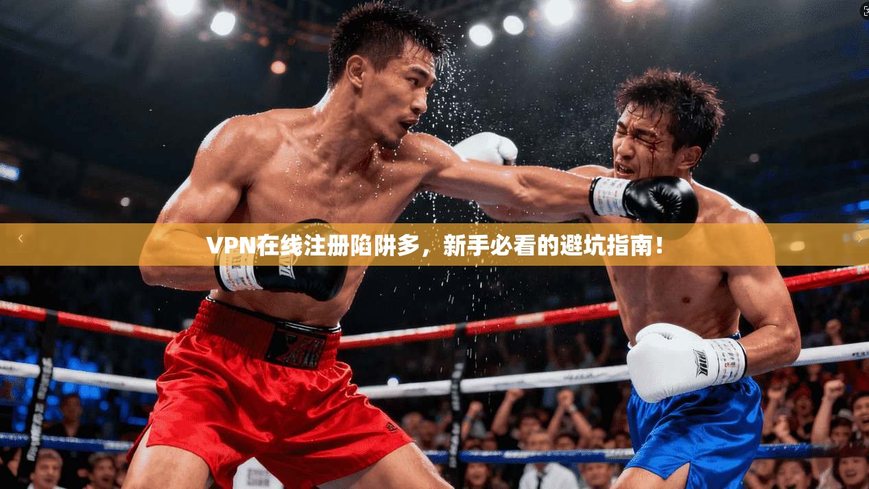 VPN在线注册陷阱多，新手必看的避坑指南！