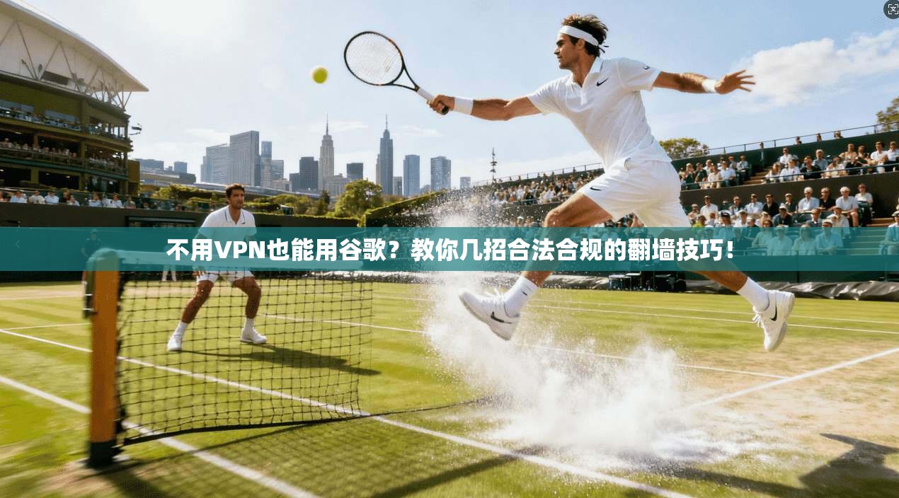 不用VPN也能用谷歌?教你几招合法合规的翻墙技巧!
