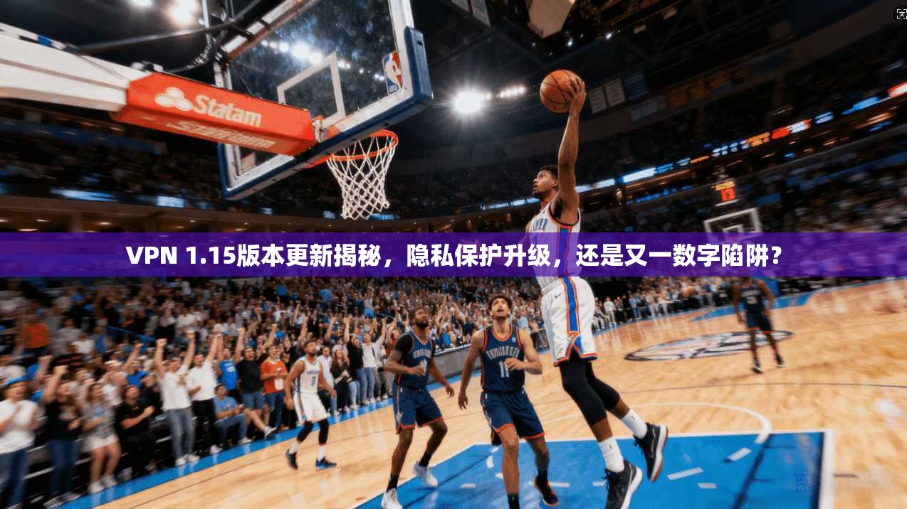 VPN 1.15版本更新揭秘,隐私保护升级,还是又一数字陷阱?
