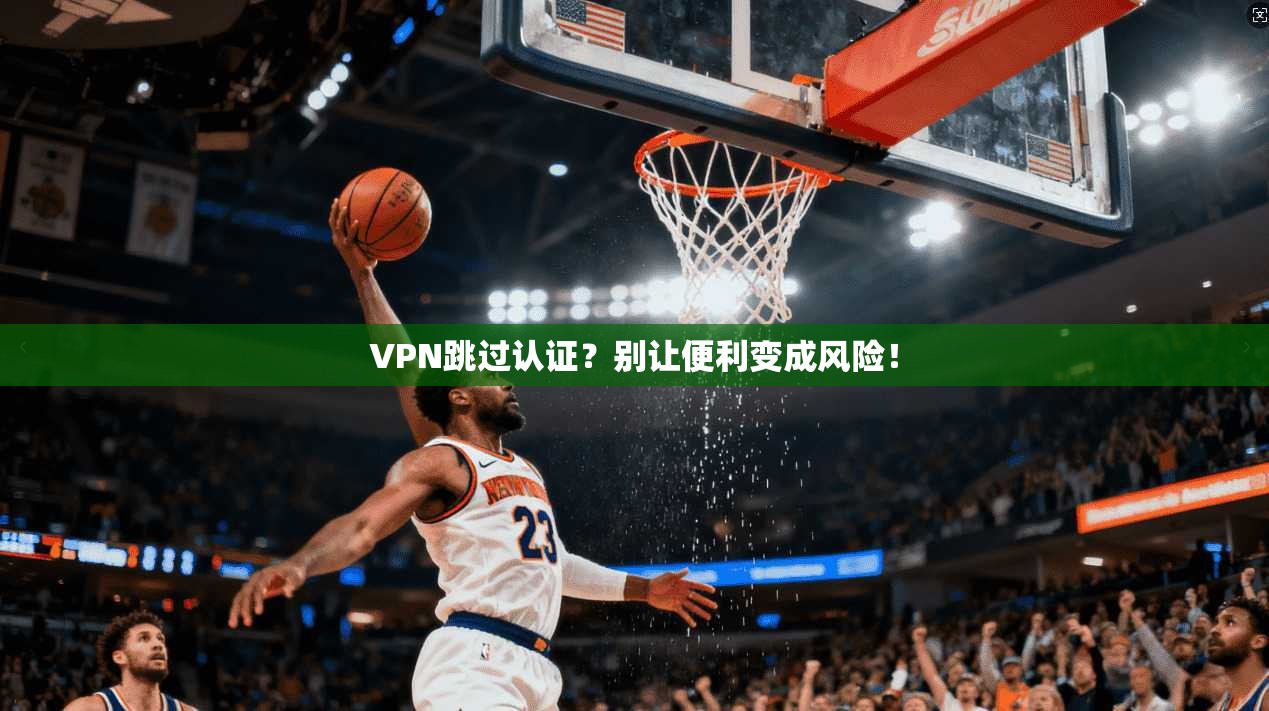 VPN跳过认证？别让便利变成风险！