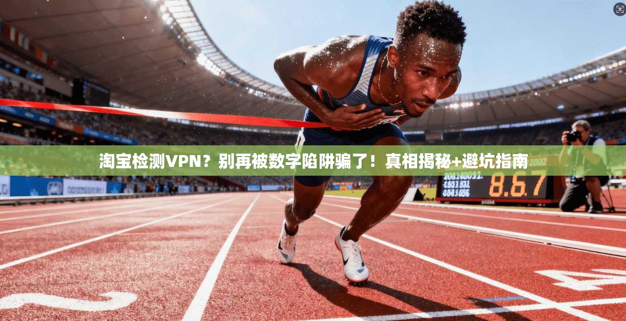 淘宝检测VPN?别再被数字陷阱骗了!真相揭秘+避坑指南