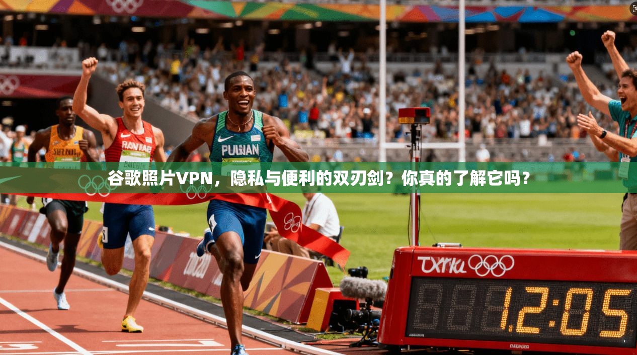 谷歌照片VPN，隐私与便利的双刃剑？你真的了解它吗？