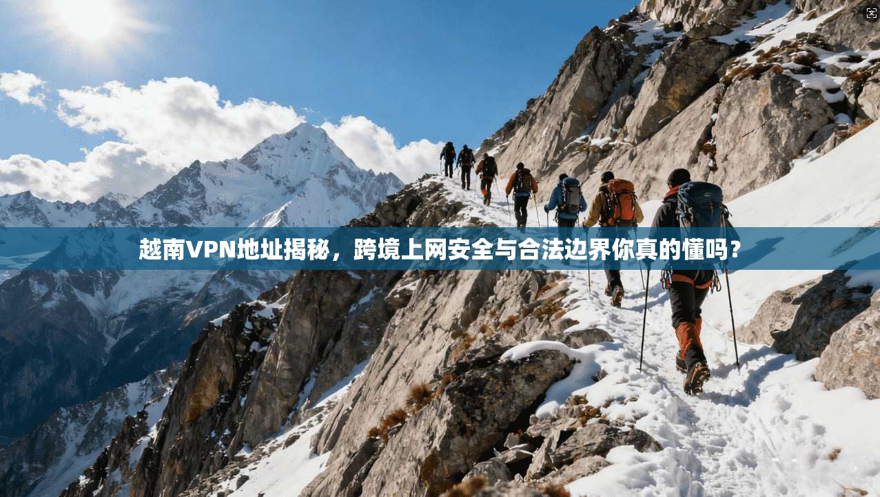 越南VPN地址揭秘，跨境上网安全与合法边界你真的懂吗？