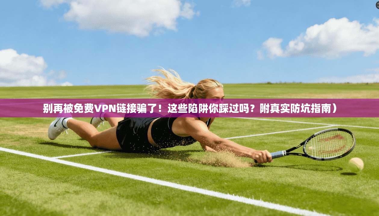 别再被免费VPN链接骗了！这些陷阱你踩过吗？附真实防坑指南）