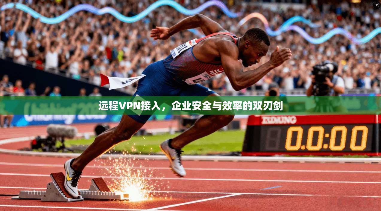 远程VPN接入,企业安全与效率的双刃剑