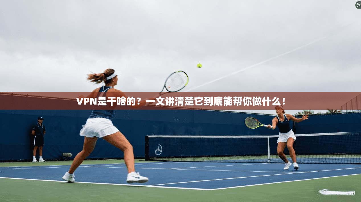 VPN是干啥的？一文讲清楚它到底能帮你做什么！