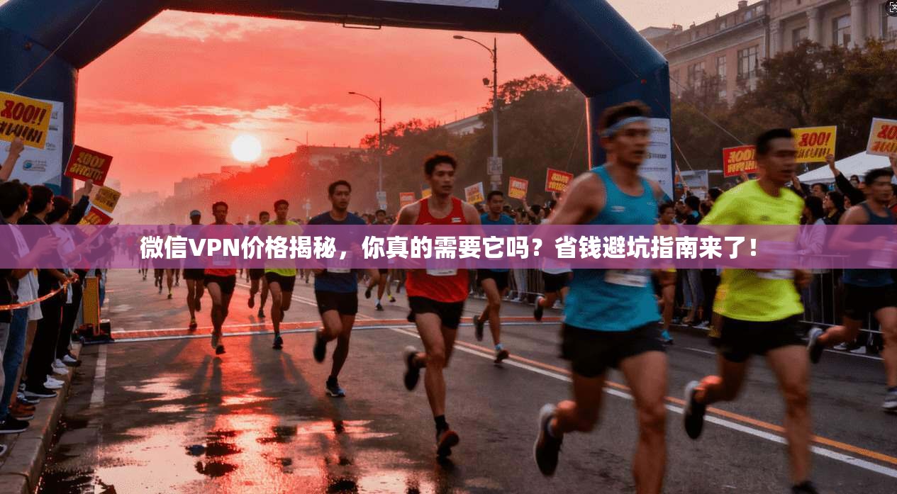 微信VPN价格揭秘，你真的需要它吗？省钱避坑指南来了！