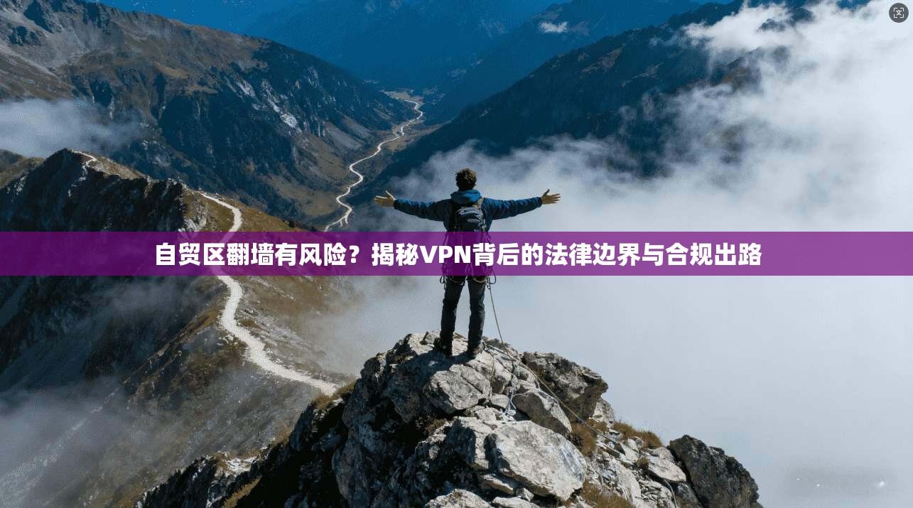 自贸区翻墙有风险?揭秘VPN背后的法律边界与合规出路