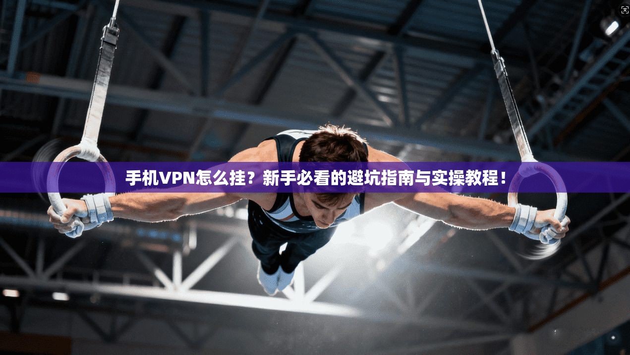 手机VPN怎么挂?新手必看的避坑指南与实操教程!