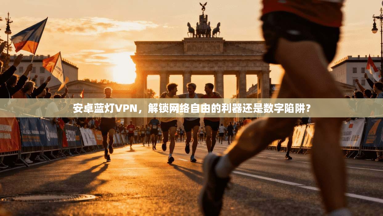 安卓蓝灯VPN,解锁网络自由的利器还是数字陷阱?