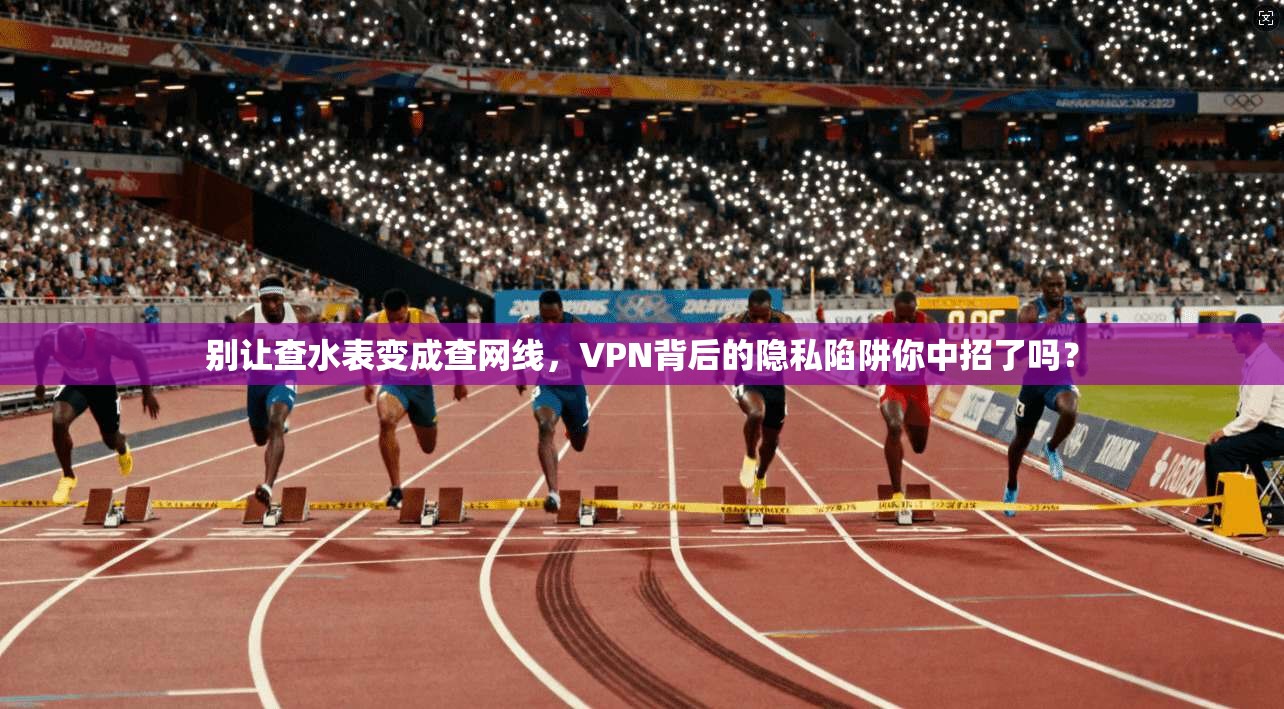 别让查水表变成查网线，VPN背后的隐私陷阱你中招了吗？