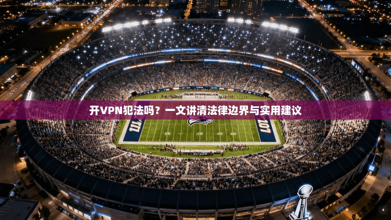 开VPN犯法吗?一文讲清法律边界与实用建议