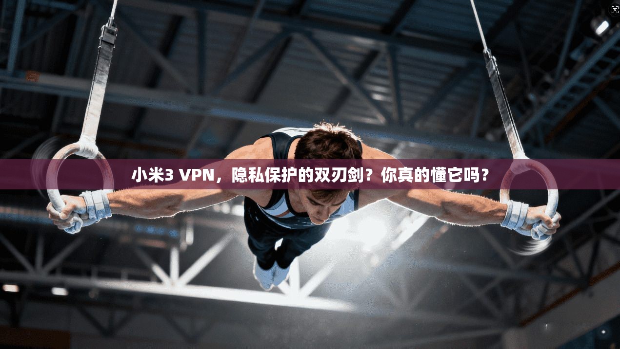 小米3 VPN，隐私保护的双刃剑？你真的懂它吗？