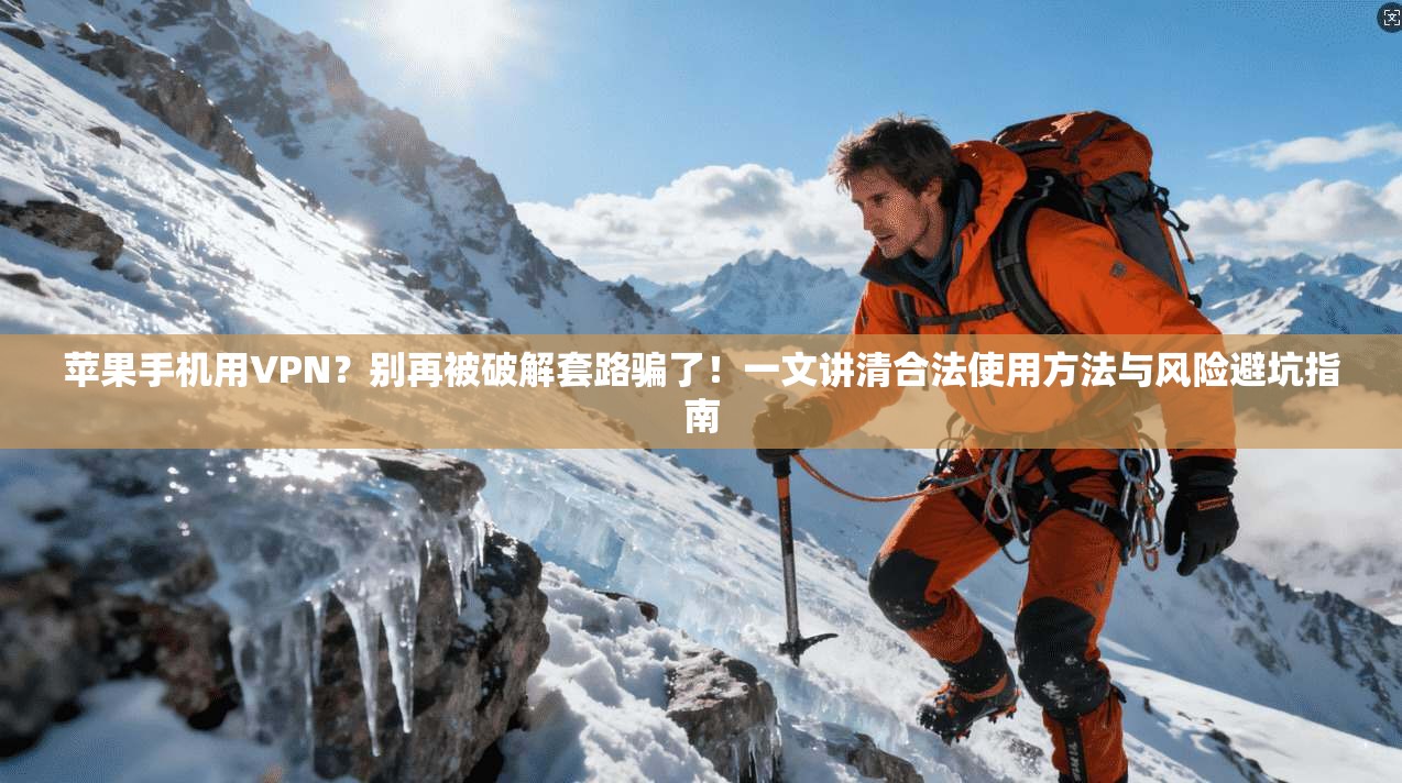 苹果手机用VPN？别再被破解套路骗了！一文讲清合法使用方法与风险避坑指南