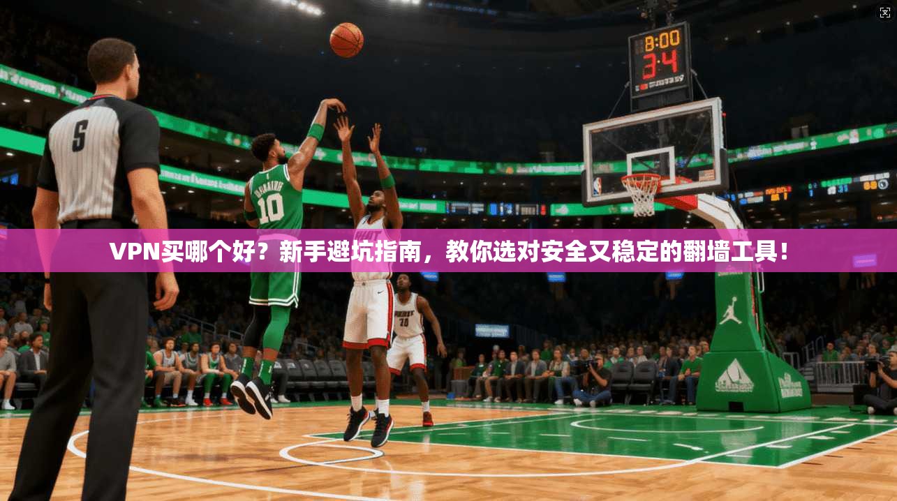 VPN买哪个好？新手避坑指南，教你选对安全又稳定的翻墙工具！
