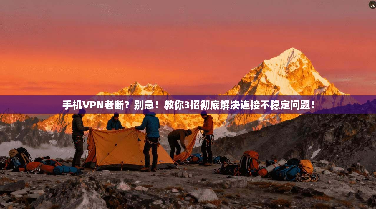 手机VPN老断？别急！教你3招彻底解决连接不稳定问题！