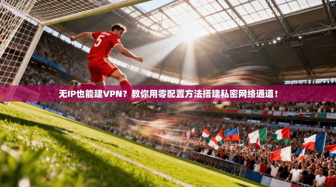 无IP也能建VPN？教你用零配置方法搭建私密网络通道！