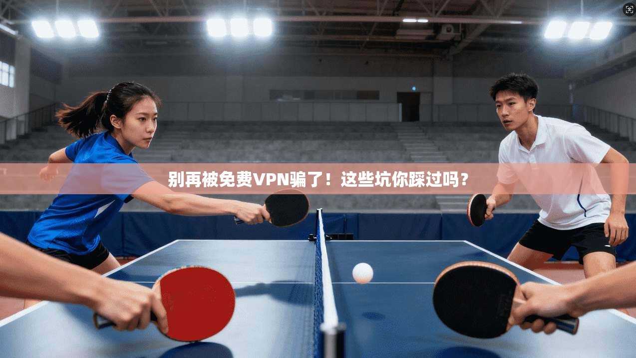 别再被免费VPN骗了!这些坑你踩过吗?