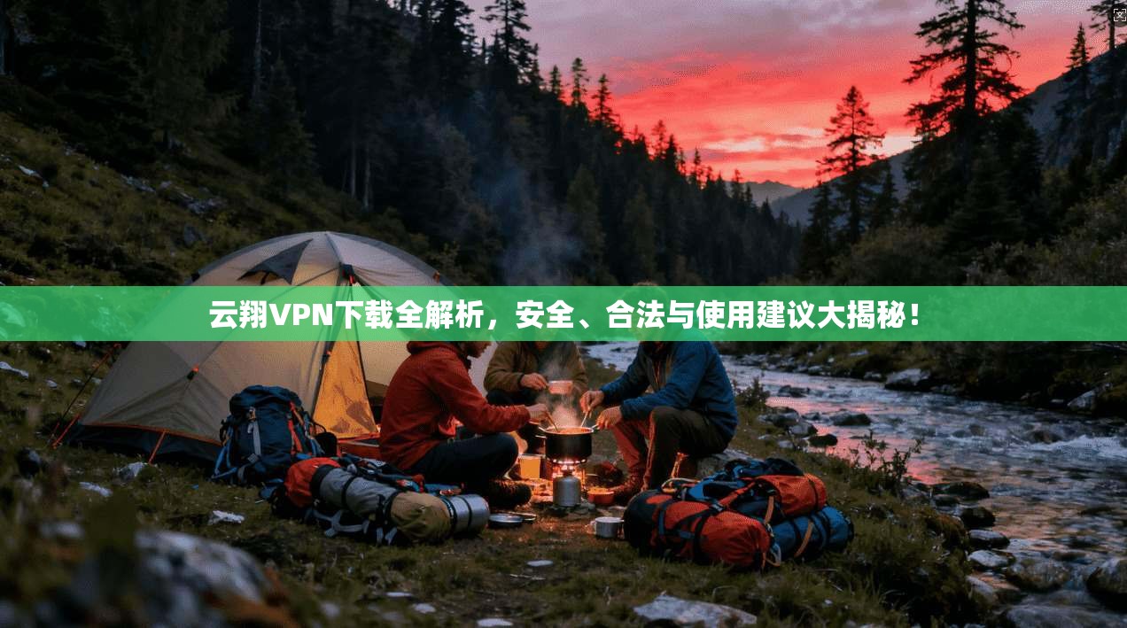 云翔VPN下载全解析，安全、合法与使用建议大揭秘！