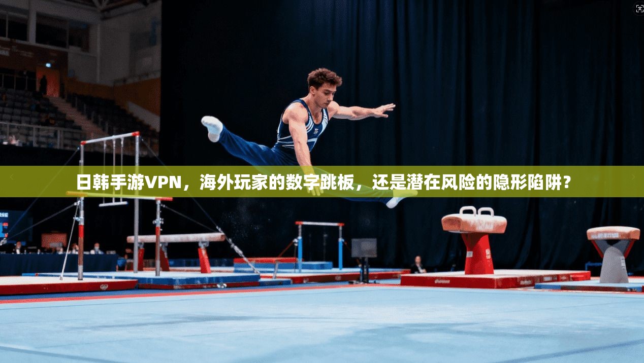 日韩手游VPN，海外玩家的数字跳板，还是潜在风险的隐形陷阱？