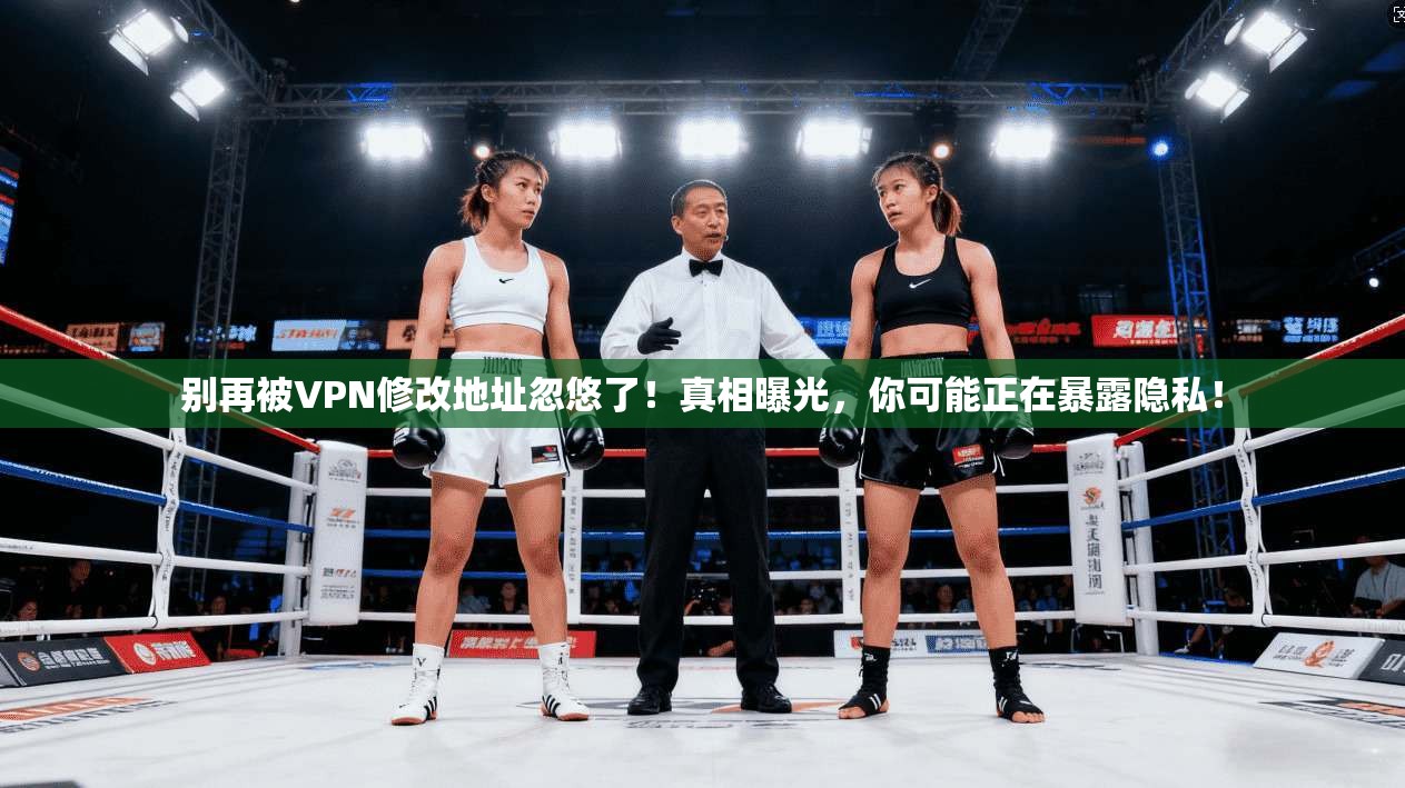 别再被VPN修改地址忽悠了！真相曝光，你可能正在暴露隐私！