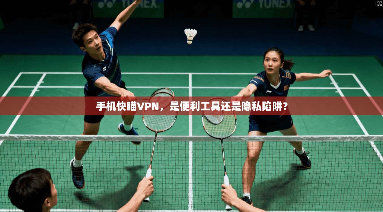 手机快瞄VPN，是便利工具还是隐私陷阱？