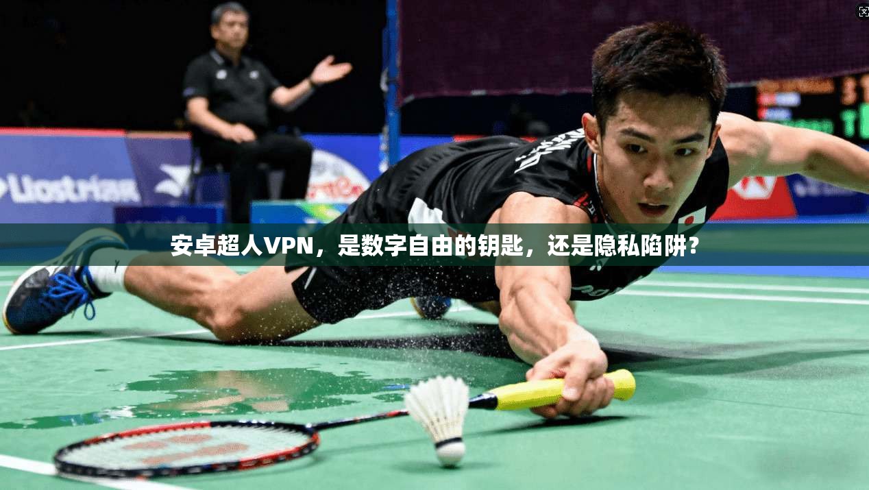 安卓超人VPN,是数字自由的钥匙,还是隐私陷阱?