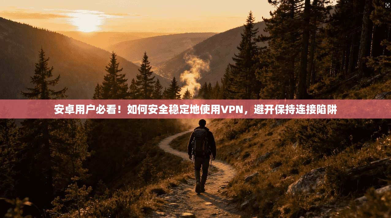 安卓用户必看!如何安全稳定地使用VPN,避开保持连接陷阱