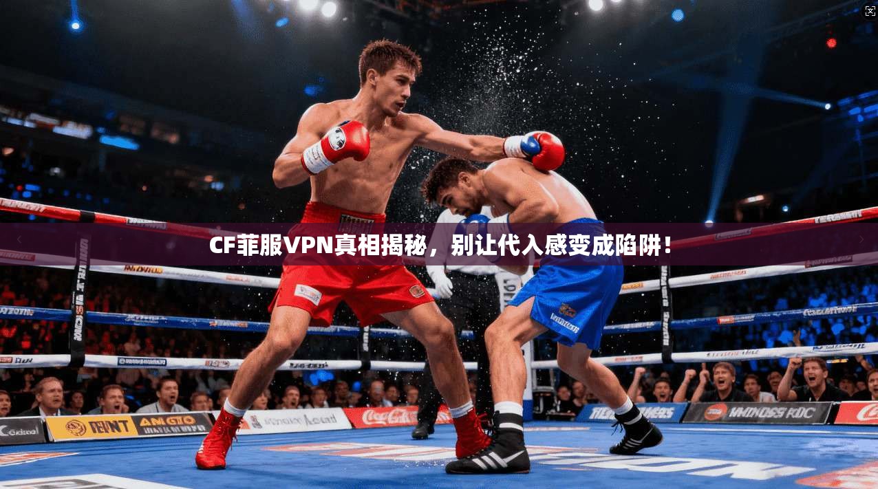 CF菲服VPN真相揭秘，别让代入感变成陷阱！