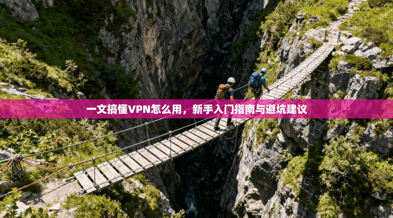 一文搞懂VPN怎么用，新手入门指南与避坑建议