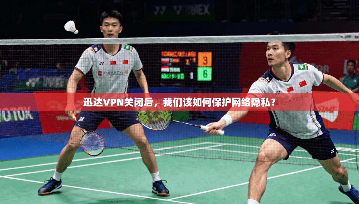 迅达VPN关闭后,我们该如何保护网络隐私?