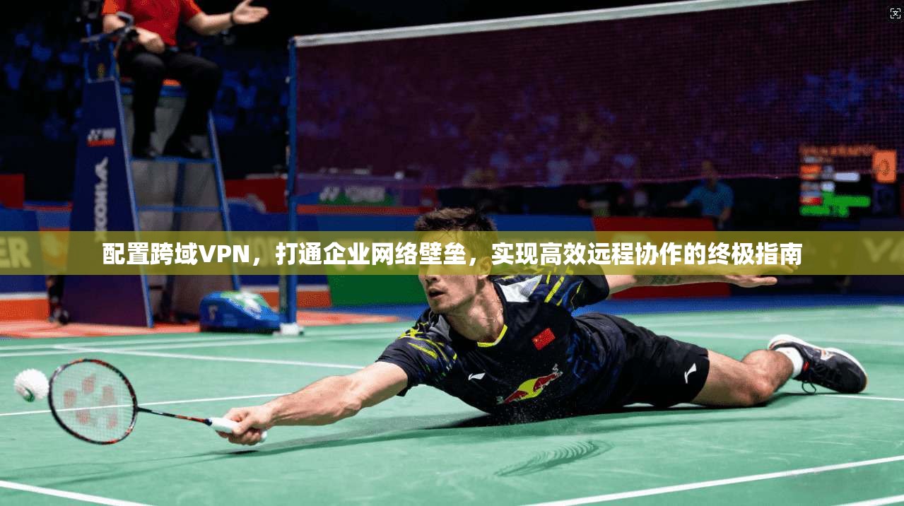 配置跨域VPN，打通企业网络壁垒，实现高效远程协作的终极指南