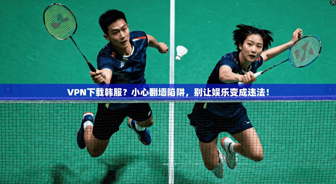 VPN下载韩服？小心翻墙陷阱，别让娱乐变成违法！
