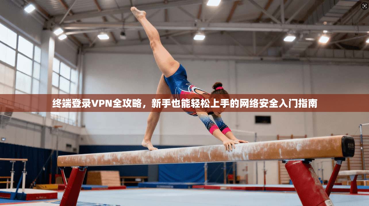 终端登录VPN全攻略，新手也能轻松上手的网络安全入门指南