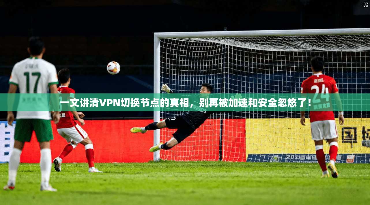 一文讲清VPN切换节点的真相，别再被加速和安全忽悠了！