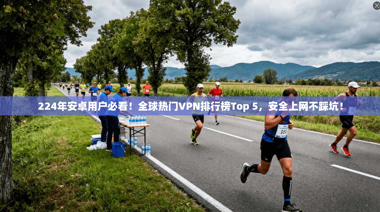 224年安卓用户必看！全球热门VPN排行榜Top 5，安全上网不踩坑！