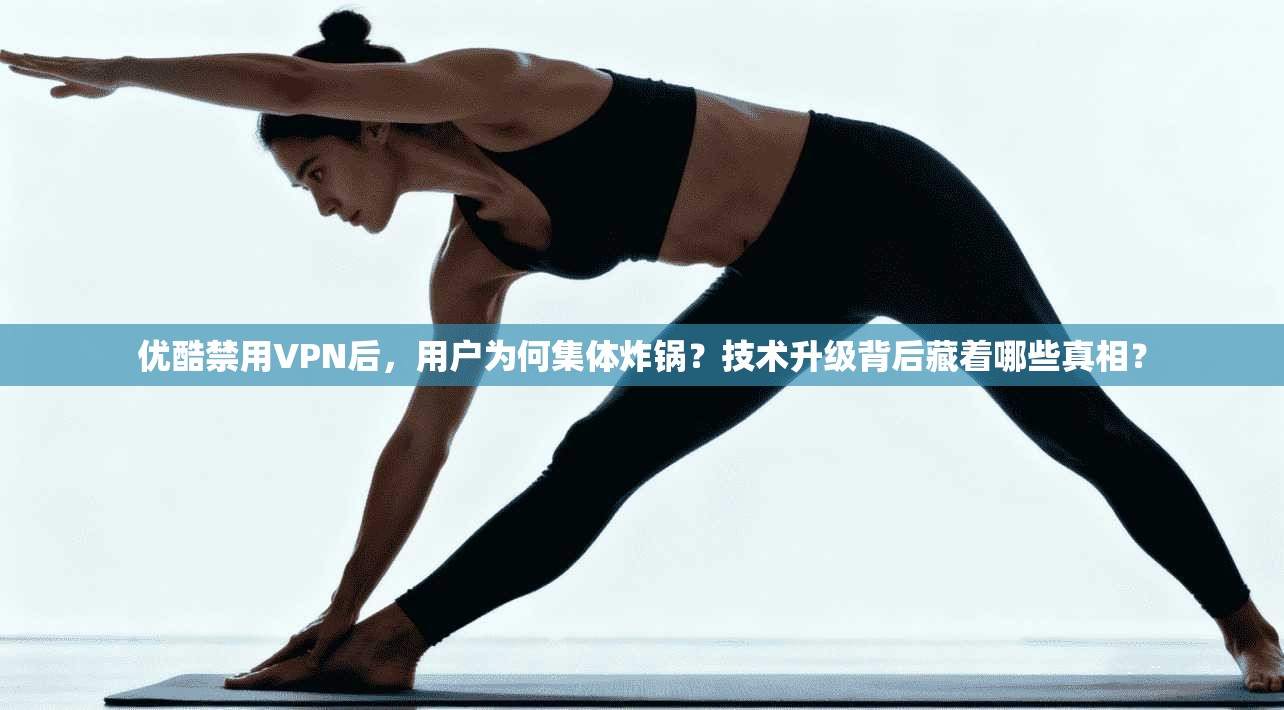 优酷禁用VPN后,用户为何集体炸锅?技术升级背后藏着哪些真相?