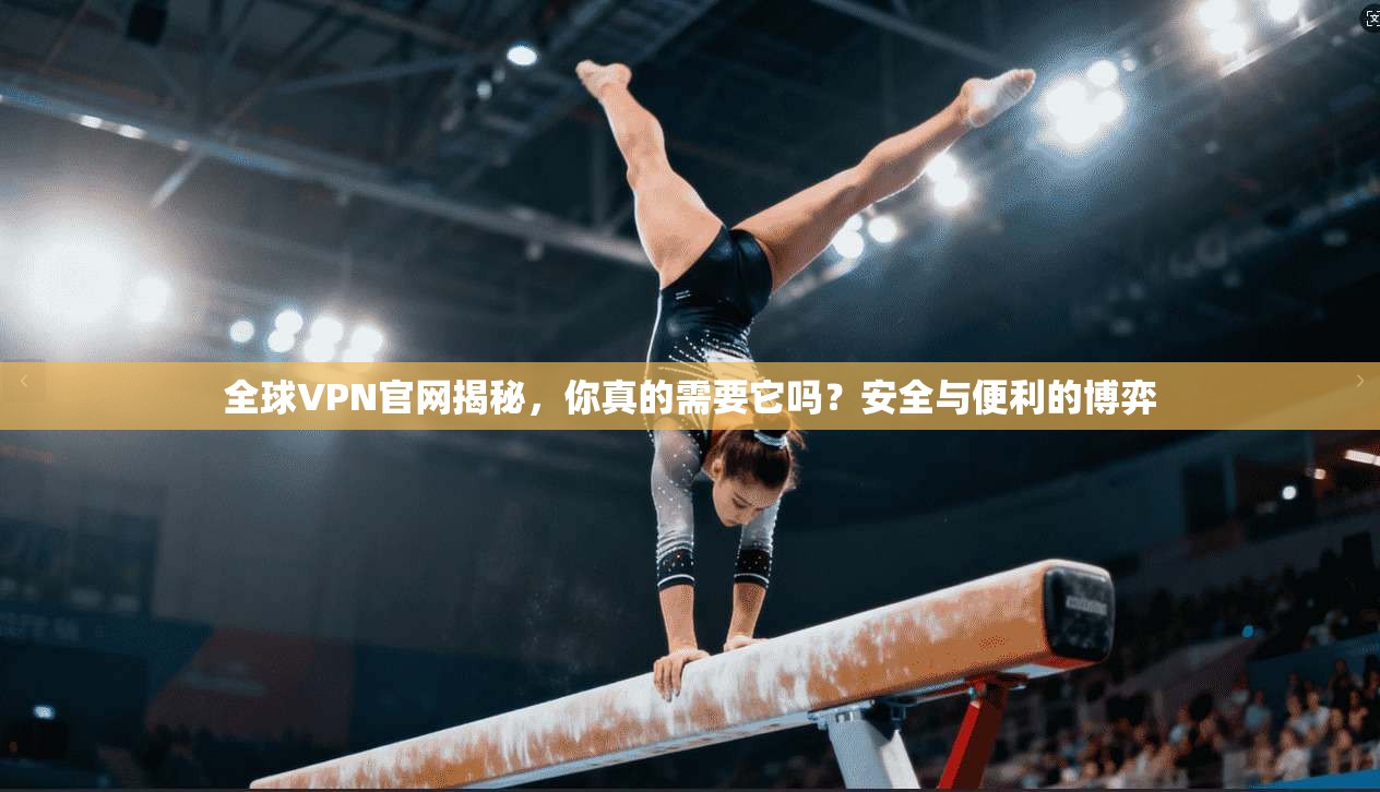 全球VPN官网揭秘,你真的需要它吗?安全与便利的博弈