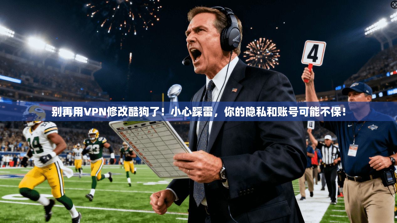 别再用VPN修改酷狗了！小心踩雷，你的隐私和账号可能不保！